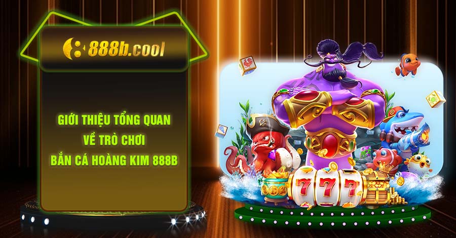 Giới thiệu tổng quan về trò chơi Bắn cá Hoàng Kim 888B