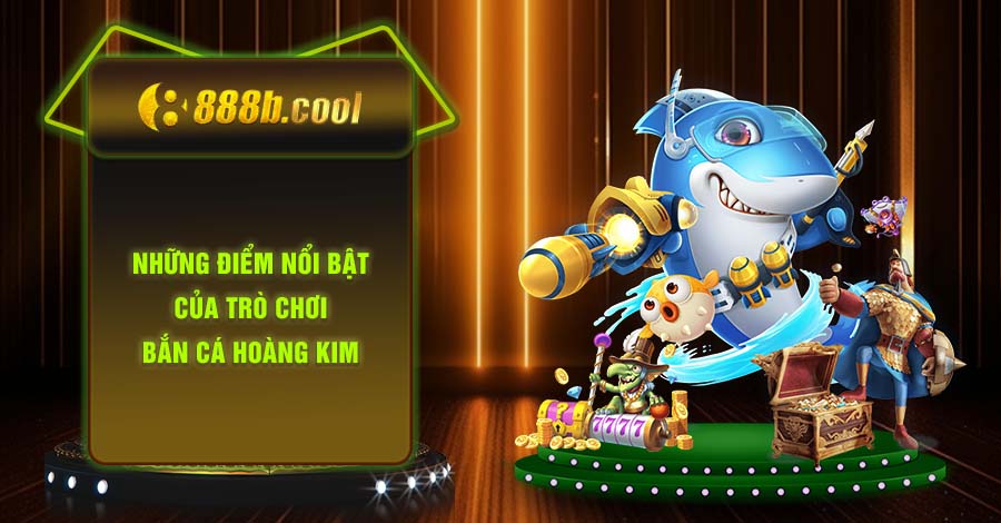 Những điểm nổi bật của trò chơi Bắn cá Hoàng Kim